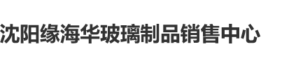 粉嫩Av两根一起沈阳缘海华玻璃制品销售中心